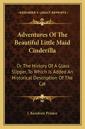 Adventures Of The Beautiful Little Maid Cinderilla: Or The History Of A Glass Slipper, To Which I..., De J. Kendrew Printer. Editorial Kessinger Pub Llc, Tapa Blanda En Inglés