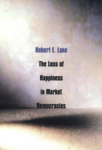 The Loss Of Happiness In Market Democracies, De Robert E. Lane. Editorial Yale University Press, Tapa Blanda En Inglés