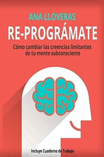 Re-prográmate: Cómo Cambiar Las Creencias Limitantes De Tu M