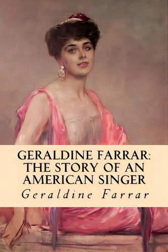 Geraldine Farrar: The Story Of An American Singer, De Farrar, Geraldine., Vol. 1. Editorial Createspace, Tapa Blanda En Inglés