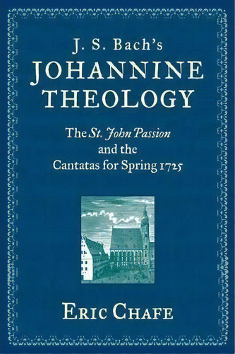 J. S. Bach's Johannine Theology : The St. John Passion And The Cantatas For Spring 1725, De Eric Chafe. Editorial Oxford University Press Inc, Tapa Dura En Inglés