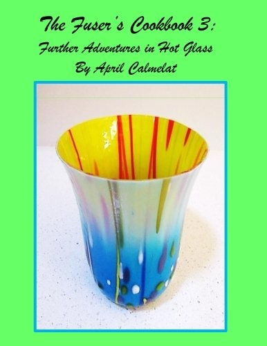 The Fusers Cookbook 3 Further Adventures In Hot Glass