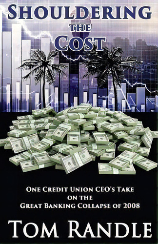 Shouldering The Cost : One Credit Union Ceo's Take On The Great Banking Collapse Of 2008, De Tom Randle. Editorial Createspace Independent Publishing Platform, Tapa Blanda En Inglés