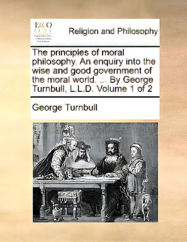 The Principles Of Moral Philosophy. An Enquiry Into The Wise And Good Government Of The Moral Wor..., De Turnbull, George. Editorial Gale Ecco Print Ed, Tapa Blanda En Inglés