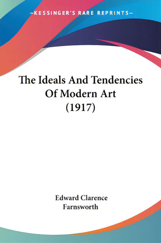 The Ideals And Tendencies Of Modern Art (1917), De Farnsworth, Edward Clarence., Vol. 1. Editorial Kessinger Pub Llc, Tapa Blanda En Inglés