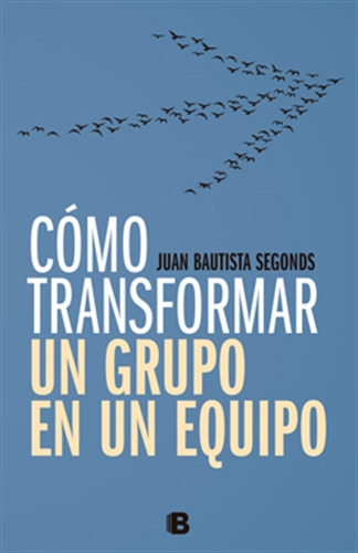 COMO TRANSFORMAR UN GRUPO EN UN EQUIPO, de Segonds Bautista. Editorial Ediciones B en español, 2017