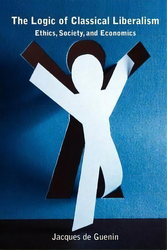 The Logic Of Classical Liberalism : Ethics, Society, And Economics, De Jacques De Guenin., Vol. 1. Editorial Liberty Pub. Co., Tapa Blanda En Inglés