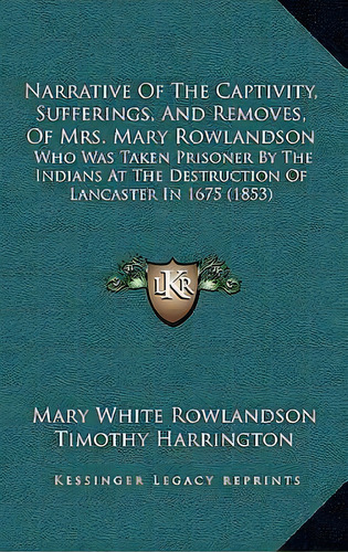 Narrative Of The Captivity, Sufferings, And Removes, Of Mrs. Mary Rowlandson : Who Was Taken Pris..., De Mary White Rowlandson. Editorial Kessinger Publishing, Tapa Dura En Inglés