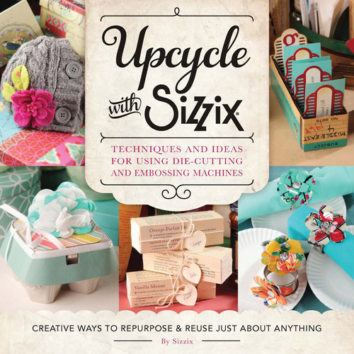 Upcycle with Sizzix: Techniques and Ideas for Using Sizzix Die-Cutting and Embossing Machines - Creative Ways to Repurpose and Reuse Just about Anything: Techniques and Ideas for Using Sizzix Die-Cutting and Embossing Machines - Creative Ways to Repurpose and Reuse Just about Anything, de Sizzix. Editorial Quarry Books, tapa blanda, edición 2015 en inglés, 2015