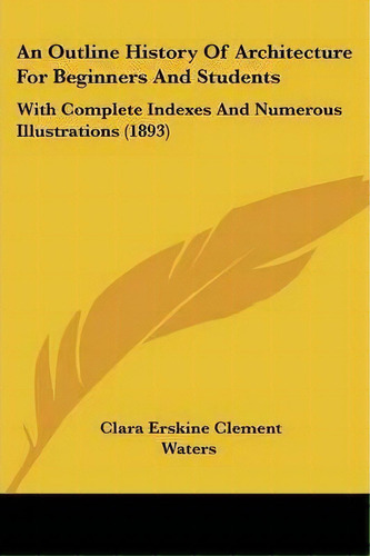 An Outline History Of Architecture For Beginners And Students : With Complete Indexes And Numerou..., De Clara Erskine Clement Waters. Editorial Kessinger Publishing, Tapa Blanda En Inglés