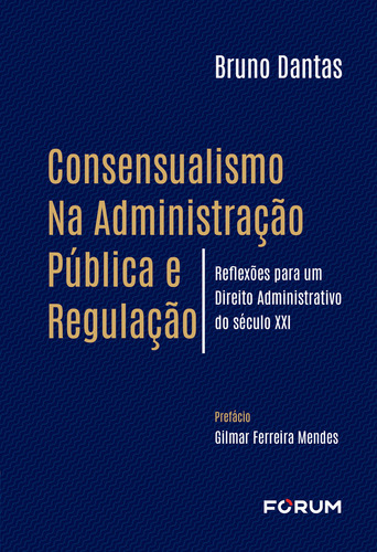 Consensualismo Na Administração Pública E Regulação - 01ed/: Reflexões Para Um Direito Administrativo Do Século Xxi, De Dantas, Bruno., Vol. 1. Editorial Forum, Capa Mole Em Português