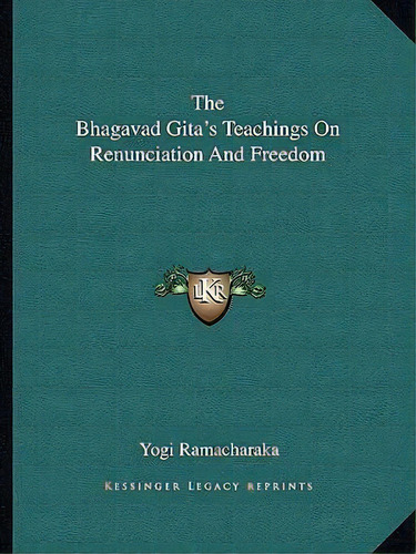 The Bhagavad Gita's Teachings On Renunciation And Freedom, De Yogi Ramacharaka. Editorial Kessinger Publishing, Tapa Blanda En Inglés