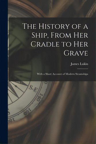 The History Of A Ship, From Her Cradle To Her Grave: With A Short Account Of Modern Steamships, De James Lukin. Editorial Legare Street Pr, Tapa Blanda En Inglés