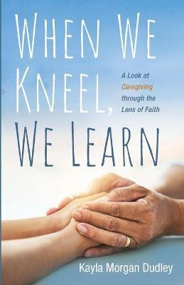 Libro When We Kneel, We Learn : A Look At Caregiving Thro...