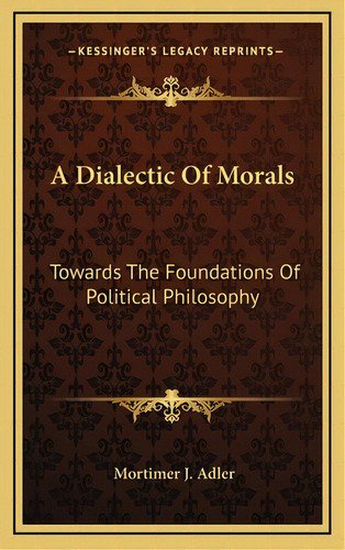 A Dialectic Of Morals: Towards The Foundations Of Political Philosophy, De Adler, Mortimer J.. Editorial Kessinger Pub Llc, Tapa Dura En Inglés