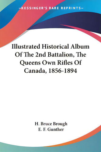 Illustrated Historical Album Of The 2nd Battalion, The Queens Own Rifles Of Canada, 1856-1894, De Brough, H. Bruce., Vol. 1. Editorial Kessinger Pub Llc, Tapa Blanda En Inglés