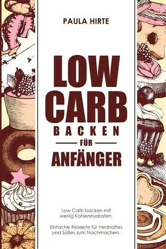 Low Carb Backen Fur Anfanger : Low Carb Backen Mit Wenig Kohlenhydraten. Einfache Rezepte Fur Her..., De Paula Hirte., Vol. 1. Editorial Createspace Independent Publishing Platform,