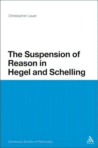 The Suspension Of Reason In Hegel And Schelling, De Christopher Lauer. Continuum Studies In Philosophy, Vol. 1. Editorial Continuum Publishing Corporation, Tapa Blanda En Inglés