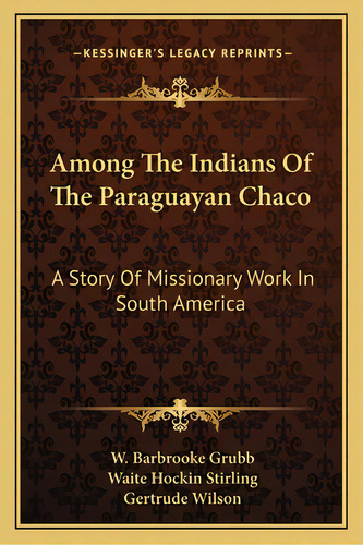 Among The Indians Of The Paraguayan Chaco: A Story Of Missionary Work In South America, De Grubb, W. Barbrooke. Editorial Kessinger Pub Llc, Tapa Blanda En Inglés