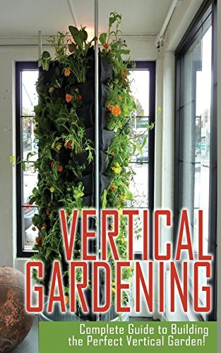 Vertical Gardening Complete Guide To Building The Perfect Ve