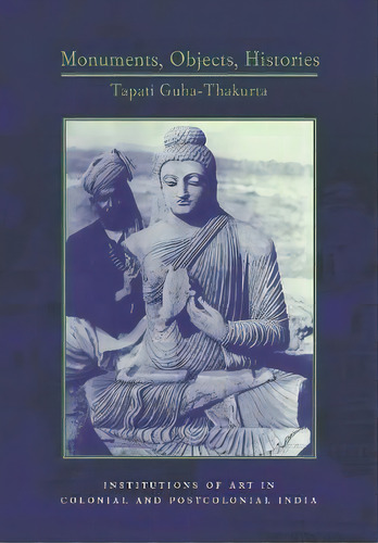 Monuments, Objects, Histories : Institutions Of Art In Colonial And Post-colonial India, De Tapati Guha-thakurta. Editorial Columbia University Press, Tapa Dura En Inglés