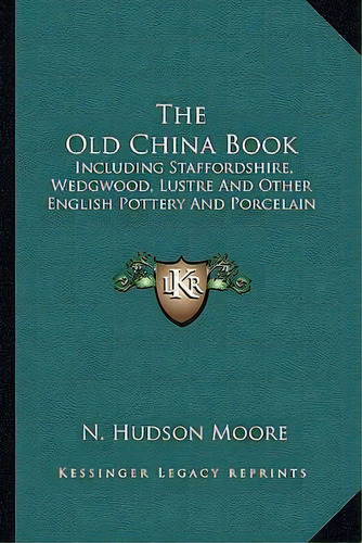 The Old China Book : Including Staffordshire, Wedgwood, Lustre And Other English Pottery And Porc..., De N Hudson Moore. Editorial Kessinger Publishing, Tapa Blanda En Inglés