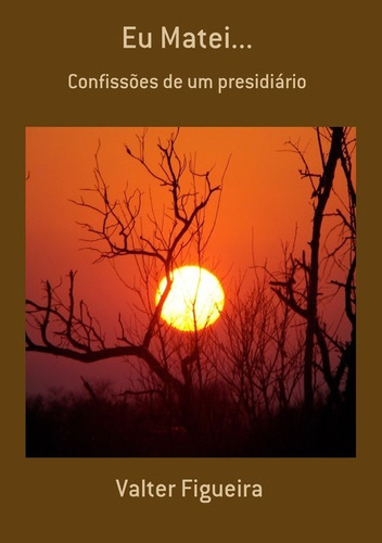 Eu Matei...: Confissões De Um Presidiário, De Valter Figueira. Série Não Aplicável, Vol. 1. Editora Clube De Autores, Capa Mole, Edição 1 Em Português, 2019