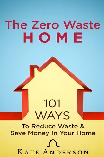 The Zero Waste Home : 101 Ways To Reduce Waste & Save Money In Your Home, De Kate Anderson., Vol. 1. Editorial Createspace Independent Publishing Platform, Tapa Blanda En Inglés