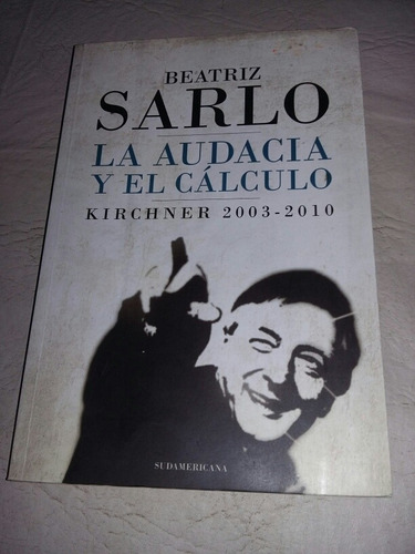 Beatriz Sarlo.la Audacia Y El Cálculo. Kirchner 03/10. Libro