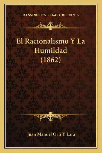 El Racionalismo Y La Humildad (1862), De Juan Manuel Orti Y Lara. Editorial Kessinger Publishing, Tapa Blanda En Español