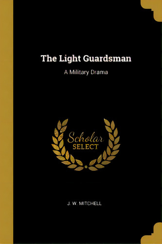 The Light Guardsman: A Military Drama, De Mitchell, J. W.. Editorial Wentworth Pr, Tapa Blanda En Inglés