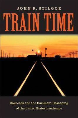 Train Time : Railroads And The Imminent Reshaping Of The ...