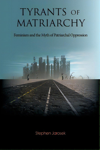 Tyrants Of Matriarchy: Feminism And The Myth Of Patriarchal Oppression, De Jarosek, Stephen. Editorial Lightning Source Inc, Tapa Blanda En Inglés