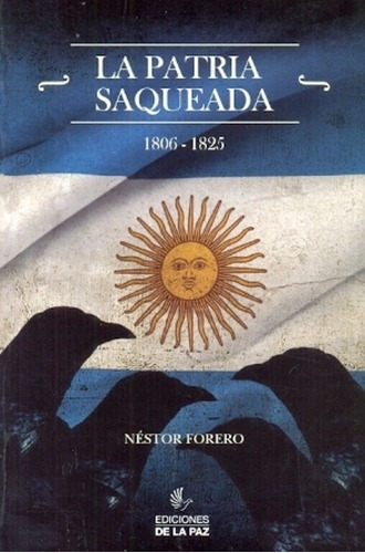 La Patria Saqueada  - 1806-1825 - - Forero, Néstor Roberto