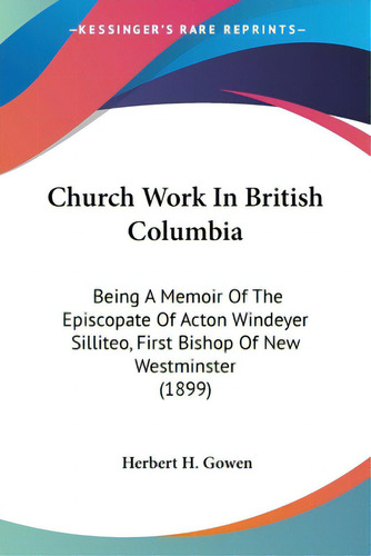 Church Work In British Columbia: Being A Memoir Of The Episcopate Of Acton Windeyer Silliteo, Fir..., De Gowen, Herbert H.. Editorial Kessinger Pub Llc, Tapa Blanda En Inglés