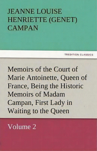 Memoirs Of The Court Of Marie Antoinette, Queen Of France, Volume 2 Being The Historic Memoirs Of..., De Jeanne Louise Henriette Campan. Editorial Tredition Classics, Tapa Blanda En Inglés