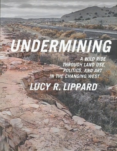 Undermining : A Wild Ride In Words And Images Through Land Use Politics And Art In The Changing West, De Lucy Lippard. Editorial The New Press, Tapa Blanda En Inglés