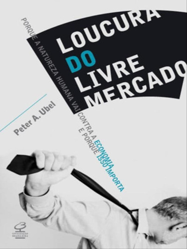 Loucura Do Livre Mercado: Por Que A Natureza Humana Vai Contra A Economia E Por Que Isso Importa, De Ubel, Peter A.. Editora Civilização Brasileira, Capa Mole Em Português