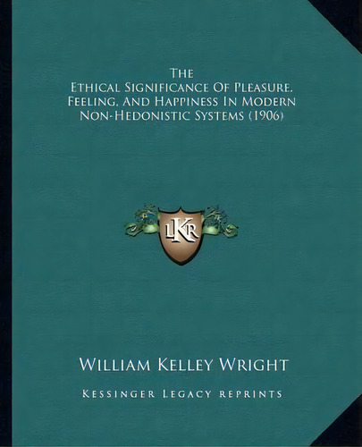 The Ethical Significance Of Pleasure, Feeling, And Happiness In Modern Non-hedonistic Systems (1906), De William Kelley Wright. Editorial Kessinger Publishing, Tapa Blanda En Inglés