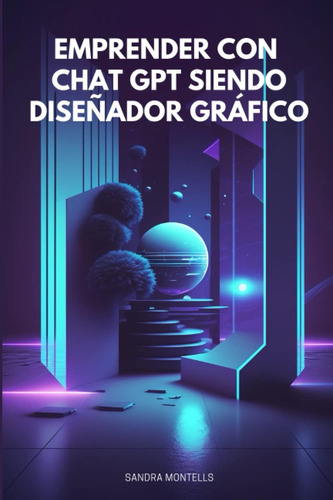 Libro: Emprender Con Chat Gpt Siendo Diseñador Gráfico (span