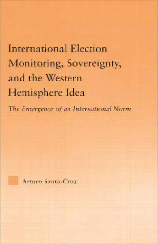 International Election Monitoring, Sovereignty, And The Western Hemisphere, De Arturo Santa-cruz. Editorial Taylor Francis Ltd, Tapa Dura En Inglés