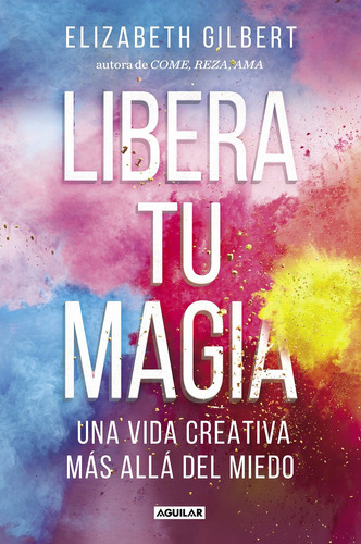 Libera Tu Magia. Una Vida Creativa Más Allá Del Miedo