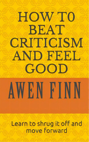 How To Beat Criticism And Feel Good: Learn To Shrug It Off And Move Forward, De Finn, Awen. Editorial Lightning Source Inc, Tapa Blanda En Inglés