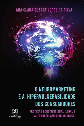 O Neuromarketing E A Hipervulnerabilidade Dos Consumidores, De Ana Clara Suzart Lopes Da Silva. Editorial Dialética, Tapa Blanda En Portugués, 2019