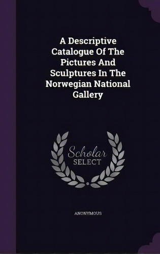A Descriptive Catalogue Of The Pictures And Sculptures In The Norwegian National Gallery, De Anonymous. Editorial Palala Pr, Tapa Dura En Inglés