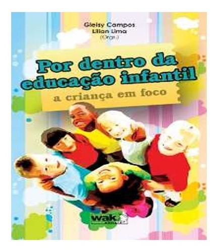 Por Dentro Da Educacao Infantil   A Crianca Em Foco: Por Dentro Da Educacao Infantil   A Crianca Em Foco, De Campos, Gleisy. Editora W.a.k., Capa Mole, Edição 1 Em Português
