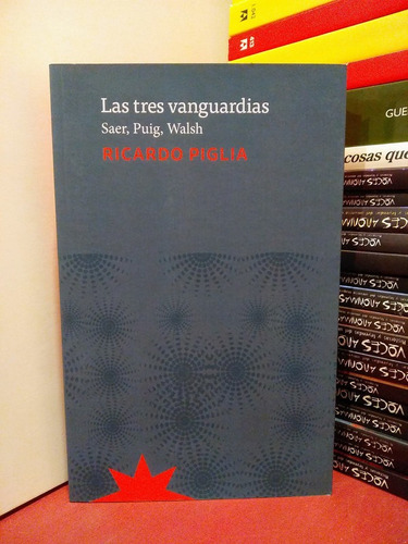 Las Tres Vanguardias. Saer, Puig, Walsh - Ricardo Piglia