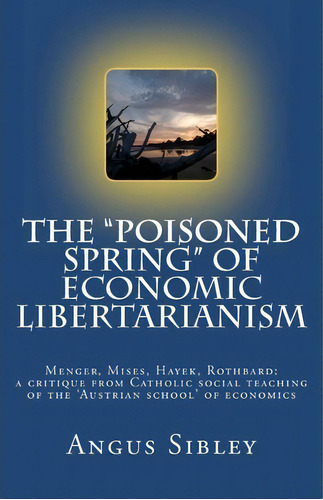 The  Poisoned Spring  Of Economic Libertarianism : Menger, Mises, Hayek, Rothbard: A Critique Fro..., De Angus Sibley. Editorial Createspace Independent Publishing Platform, Tapa Blanda En Inglés