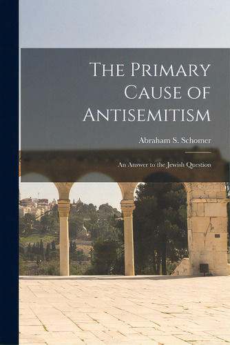 The Primary Cause Of Antisemitism: An Answer To The Jewish Question, De Schomer, Abraham S. (abraham Shaikewi. Editorial Legare Street Pr, Tapa Blanda En Inglés