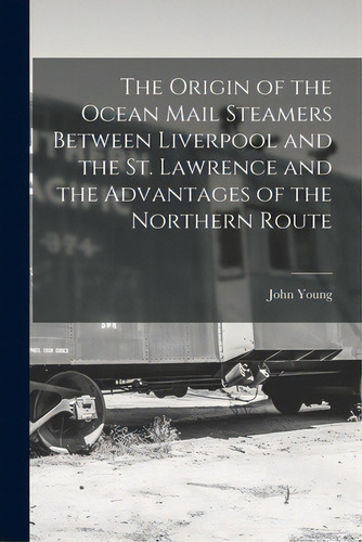 The Origin Of The Ocean Mail Steamers Between Liverpool And The St. Lawrence And The Advantages O..., De Young, John 1811-1878. Editorial Legare Street Pr, Tapa Blanda En Inglés